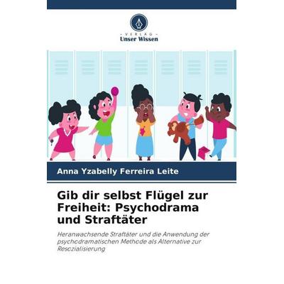 Gib dir selbst Flügel zur Freiheit: Psychodrama und Straftäter, Taschenbuch von Anna Yzabelly Ferreira Leite, Verlag Unser Wissen, 978-620-6-31866-8