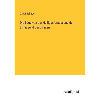Die Sage von der Heiligen Ursula und den Elftausend Jungfrauen, Taschenbuch von Oskar Schade, Anatiposi Verlag, 978-3-382-03740-6