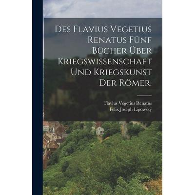 Des Flavius Vegetius Renatus fünf Bücher über Kriegswissenschaft und Kriegskunst der Römer., Taschenbuch von Flavius Vegetius Renatus, Legare Street