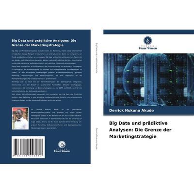 Big Data und prädiktive Analysen: Die Grenze der Marketingstrategie, Taschenbuch von Derrick Nukunu Akude, Verlag Unser Wissen, 978-620-8-55695-2