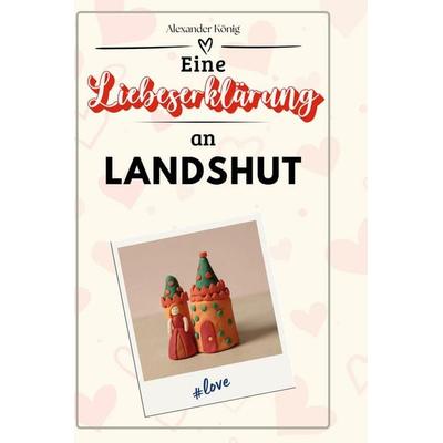 Eine Liebeserklärung an Landshut, Gebundene Ausgabe von Alexander König, BoD - Books on Demand, 978-3-7591-5236-7