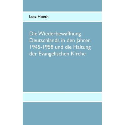Die Wiederbewaffnung Deutschlands in den Jahren 1945-1958 und die Haltung der Evangelischen Kirche, Taschenbuch von Lutz Hoeth, BoD – Books on Demand,