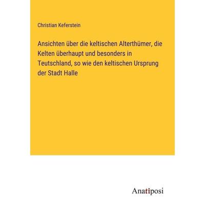 Ansichten über die keltischen Alterthümer, die Kelten überhaupt und besonders in Teutschland, so wie den keltischen Ursprung der Stadt Halle,