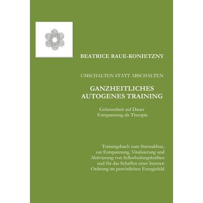 Umschalten statt Abschalten - Ganzheitliches Autogenes Training, Taschenbuch von Beatrice Raue-Konietzny, BoD – Books on Demand, 978-3-8423-8096-7
