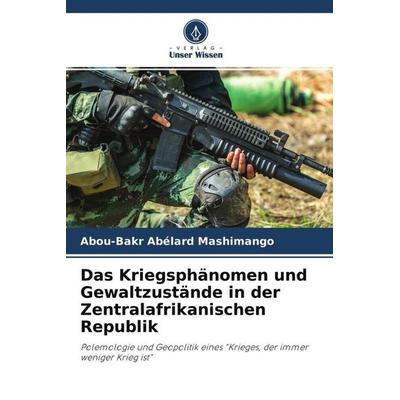 Das Kriegsphänomen und Gewaltzustände in der Zentralafrikanischen Republik, Taschenbuch von Abou-Bakr Abélard MASHIMANGO, Verlag Unser Wissen,