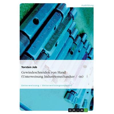 Gewindeschneiden von Hand (Unterweisung Industriemechaniker / -in), Taschenbuch von Torsten Job, GRIN, 978-3-638-93112-0