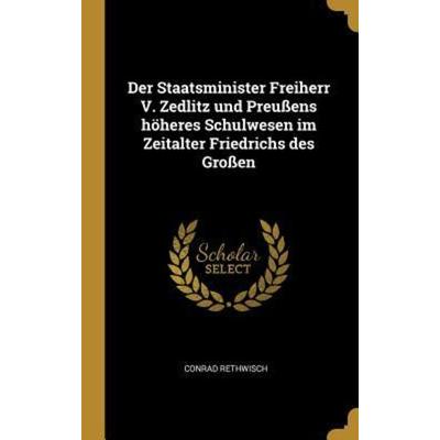 Der Staatsminister Freiherr V. Zedlitz Und Preußens Höheres Schulwesen Im Zeitalter Friedrichs Des Großen, Gebundene Ausgabe von Conrad Rethwisch,