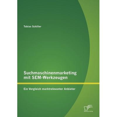 Suchmaschinenmarketing mit SEM-Werkzeugen: Ein Vergleich marktrelevanter Anbieter, Taschenbuch von Tobias Schiller, Diplomica Verlag GmbH,