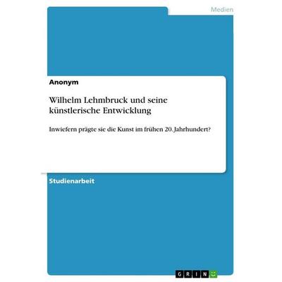 Wilhelm Lehmbruck und seine künstlerische Entwicklung, Taschenbuch von Anonymous, GRIN, 978-3-389-10854-3