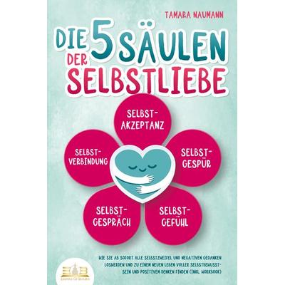 Die 5 Säulen der Selbstliebe: Wie Sie ab sofort alle Selbstzweifel und negativen Gedanken loswerden und zu einem neuen Leben voller Selbstbewusstsein