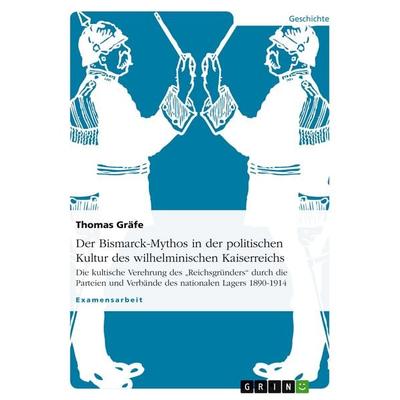 Der Bismarck-Mythos in der politischen Kultur des wilhelminischen Kaiserreichs, Taschenbuch von Thomas Gräfe, GRIN, 978-3-638-70221-8