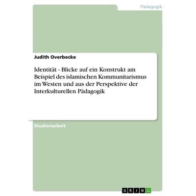 Identität - Blicke auf ein Konstrukt am Beispiel des islamischen Kommunitarismus im Westen und aus der Perspektive der Interkulturellen Pädagogik,