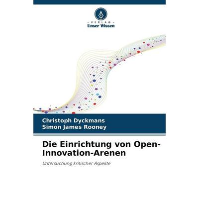 Die Einrichtung von Open-Innovation-Arenen, Taschenbuch von Christoph Dyckmans,Simon James Rooney, Verlag Unser Wissen, 978-620-9-01271-6