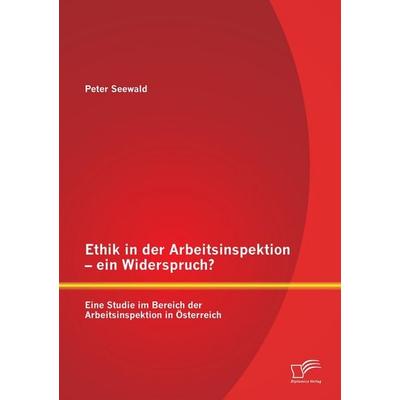 Ethik in der Arbeitsinspektion - ein Widerspruch? Eine Studie im Bereich der Arbeitsinspektion in Österreich, Taschenbuch von Peter Seewald, Diplomica