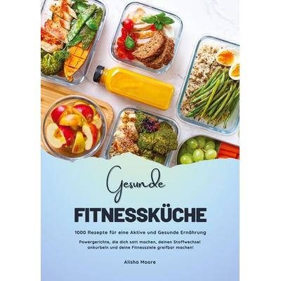 Gesunde Fitnessküche: 1000 Rezepte für eine Aktive und Gesunde Ernährung (Powergerichte, die dich satt machen, deinen Stoffwechsel ankurbeln und deine