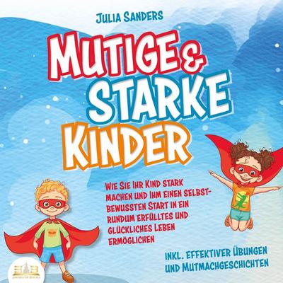 Mutige & starke Kinder: Wie Sie Ihr Kind stark machen und ihm einen selbstbewussten Start in ein rundum erfülltes und glückliches Leben ermöglichen