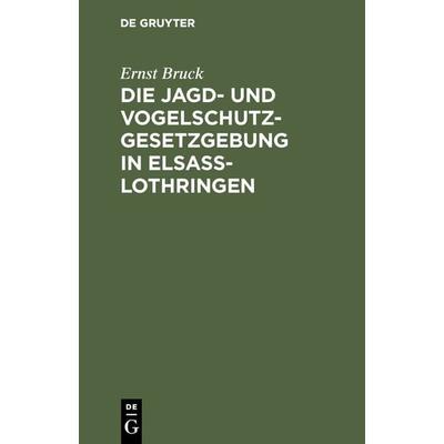 Die Jagd- und Vogelschutz-Gesetzgebung in Elsaß-Lothringen, Gebundene Ausgabe von Ernst Bruck, De Gruyter, 978-3-11-127633-5