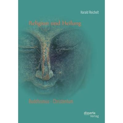 Religion und Heilung: Buddhismus - Christentum, Taschenbuch von Harald Reichelt, Disserta Verlag, 978-3-95425-932-8