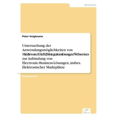 Untersuchung der Anwendungsmöglichkeiten von Middleware-/EAI-/B2B-Integrationslösungen/Webservices zur Anbindung von Electronic-Business-Lösungen,