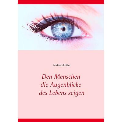 Den Menschen die Augenblicke des Lebens zeigen, Taschenbuch von Andreas Felder, BoD – Books on Demand, 978-3-7357-7913-7