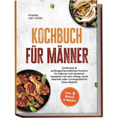 Kochbuch für Männer: Einfaches & anfängerfreundliches Kochen für Männer mit leckeren Rezepten für den Alltag, faule Abende oder unvergessliche