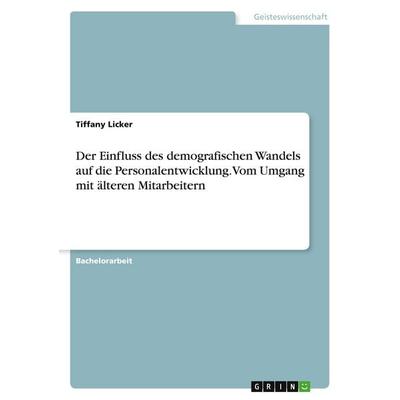 Der Einfluss des demografischen Wandels auf die Personalentwicklung. Vom Umgang mit älteren Mitarbeitern, Taschenbuch von Tiffany Licker, GRIN,
