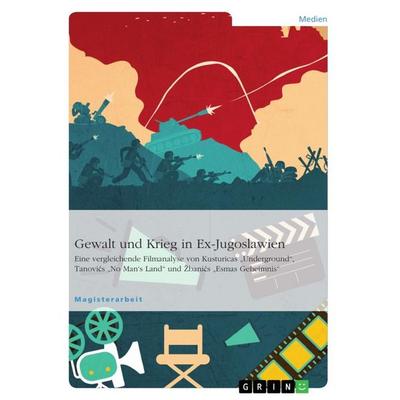 Gewalt und Krieg in Ex-Jugoslawien. Eine vergleichende Filmanalyse von Kusturicas 'Underground'; Tanovics 'No Man's Land' und Zbanics 'Esmas