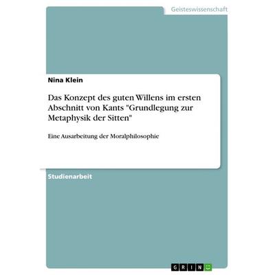 Das Konzept des guten Willens im ersten Abschnitt von Kants 'Grundlegung zur Metaphysik der Sitten'; Taschenbuch von Nina Klein, GRIN,