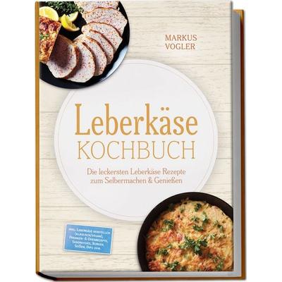 Leberkäse Kochbuch: Die leckersten Leberkäse Rezepte zum Selbermachen & Genießen – inkl. Leberkäse herstellen (klassisch/vegan), Pfannen- &