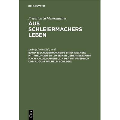 Schleiermacher's Briefwechsel mit Freunden bis zu seiner Uebersiedelung nach Halle, namentlich der mit Friedrich und August Wilhelm Schlegel,