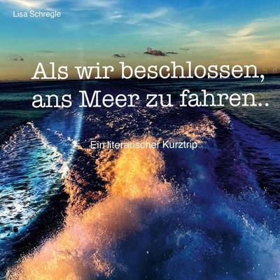 Als wir beschlossen, ans Meer zu fahren, Taschenbuch von Lisa Schregle, BoD – Books on Demand, 978-3-7568-4197-4