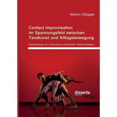 Contact Improvisation im Spannungsfeld zwischen Tanzkunst und Alltagsbewegung. Körperdialoge zur Entwicklung individueller Körperintelligenz,