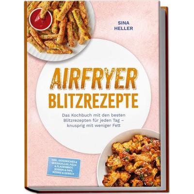 Airfryer Blitzrezepte: Das Kochbuch mit den besten Blitzrezepten für jeden Tag – knusprig mit weniger Fett – inkl. Sandwiches & Quesadillas, Pizza &