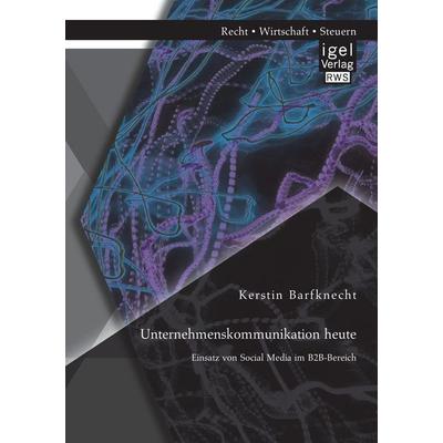 Unternehmenskommunikation heute: Einsatz von Social Media im B2B-Bereich, Taschenbuch von Kerstin Barfknecht, Igel Verlag RWS, 978-3-95485-001-3