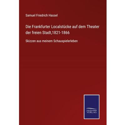 Die Frankfurter Localstücke auf dem Theater der freien Stadt,1821-1866, Gebundene Ausgabe von Samuel Friedrich Hassel, BoD - Books on Demand,