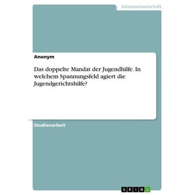 Das doppelte Mandat der Jugendhilfe. In welchem Spannungsfeld agiert die Jugendgerichtshilfe?, Taschenbuch von Anonymous, GRIN, 978-3-668-14750-8