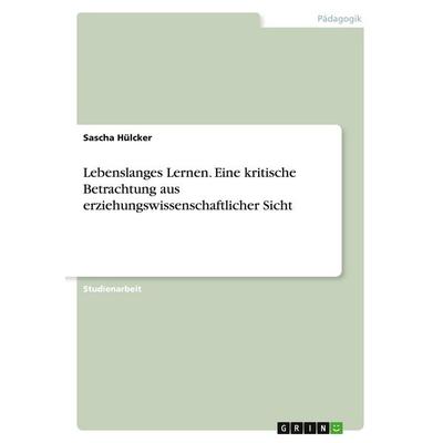 Lebenslanges Lernen. Eine kritische Betrachtung aus erziehungswissenschaftlicher Sicht, Taschenbuch von Sascha Hülcker, GRIN, 978-3-346-56569-3