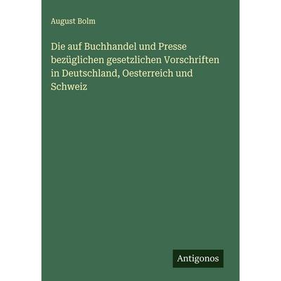 Die auf Buchhandel und Presse bezüglichen gesetzlichen Vorschriften in Deutschland, Oesterreich und Schweiz, Gebundene Ausgabe von August Bolm,