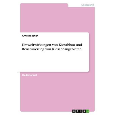 Umweltwirkungen von Kiesabbau und Renaturierung von Kiesabbaugebieten, Taschenbuch von Arne Heinrich, GRIN, 978-3-638-65868-3