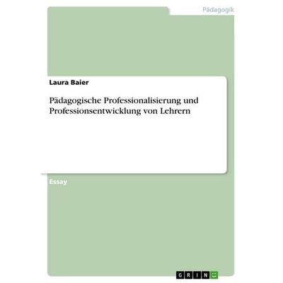 Pädagogische Professionalisierung und Professionsentwicklung von Lehrern, Taschenbuch von Laura Baier, GRIN, 978-3-668-12656-5