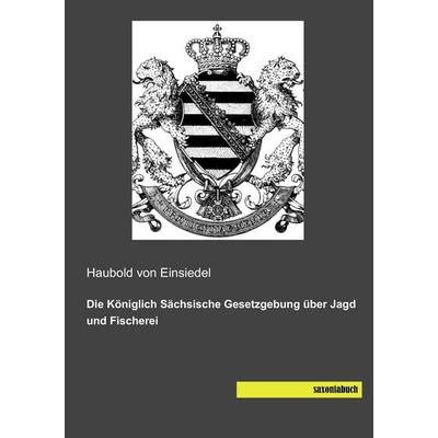 Die Königlich Sächsische Gesetzgebung über Jagd und Fischerei, Taschenbuch von Haubold Einsiedel, Saxoniabuch.de, 978-3-944822-33-4