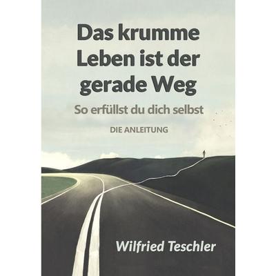 Das krumme Leben ist der gerade Weg, Taschenbuch von Wilfried Teschler, Tolino media, 978-3-7579-6620-1