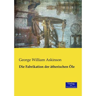 Die Fabrikation der ätherischen Öle, Taschenbuch von George William Askinson, Verlag der Wissenschaften, 978-3-95700-556-4