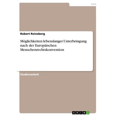 Möglichkeiten lebenslanger Unterbringung nach der Europäischen Menschenrechtskonvention, Taschenbuch von Robert Reinsberg, GRIN, 978-3-656-17244-4