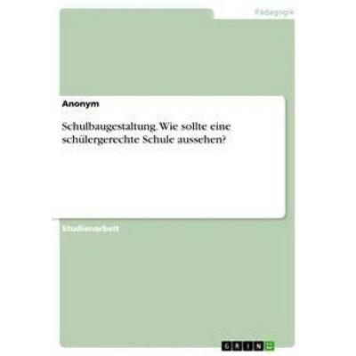 Schulbaugestaltung. Wie sollte eine schülergerechte Schule aussehen?, Taschenbuch von Anonym, GRIN, 978-3-668-33302-4
