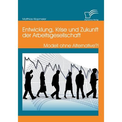 Entwicklung, Krise und Zukunft der Arbeitsgesellschaft: Modell ohne Alternative?!, Taschenbuch von Matthias Klopmeier, Diplomica Verlag GmbH,