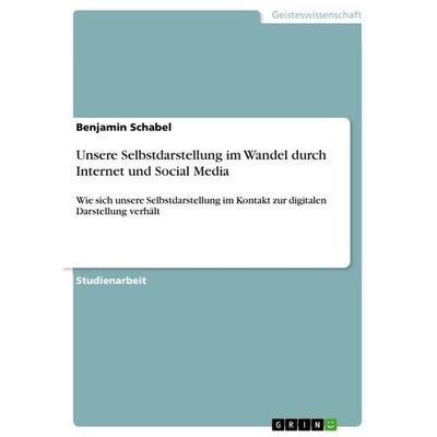 Unsere Selbstdarstellung im Wandel durch Internet und Social Media, Taschenbuch von Benjamin Schabel, GRIN, 978-3-668-88733-6