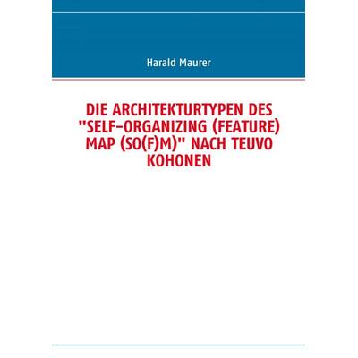 DIE ARCHITEKTURTYPEN DES 'SELF-ORGANIZING (FEATURE) MAP (SO(F)M)' NACH TEUVO KOHONEN, Taschenbuch von Harald Maurer, BoD – Books on Demand,