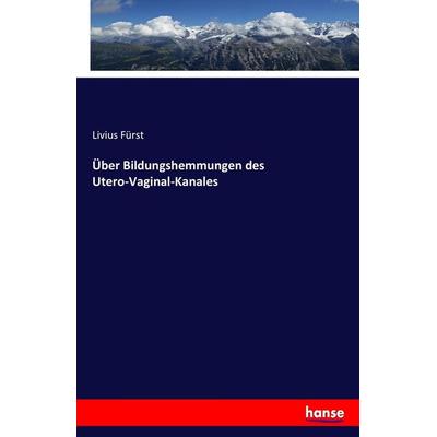 Über Bildungshemmungen des Utero-Vaginal-Kanales, Taschenbuch von Livius Fürst, Hansebooks, 978-3-7436-9434-7