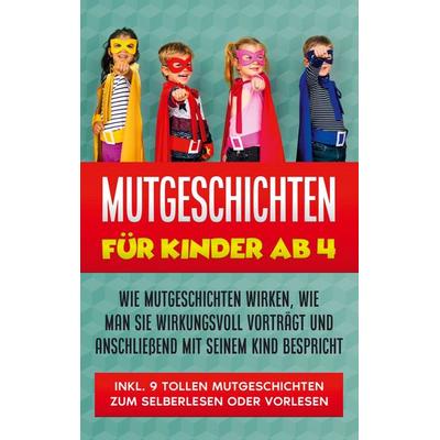 Mutgeschichten für Kinder ab 4: Wie Mutgeschichten wirken, wie man sie wirkungsvoll vorträgt und anschließend mit seinem Kind bespricht - inkl. 9